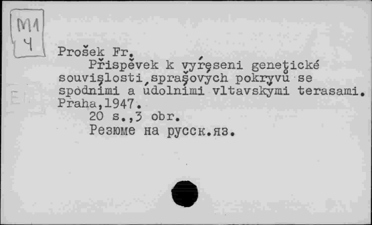 ﻿Prosek Fr.	t
Prispëvek к vyrçseni genetické souvi§lostizspra|ovych pokryvu. se spôdnimi a udolnimi vltavskymi terasami. Praha,1947•
20 s.,3 obr.
Резюме на русск.яз.